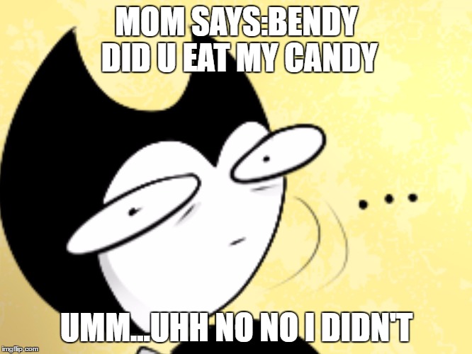 Surprised bendy  | MOM SAYS:BENDY DID U EAT MY CANDY; UMM...UHH NO NO I DIDN'T | image tagged in surprised bendy | made w/ Imgflip meme maker
