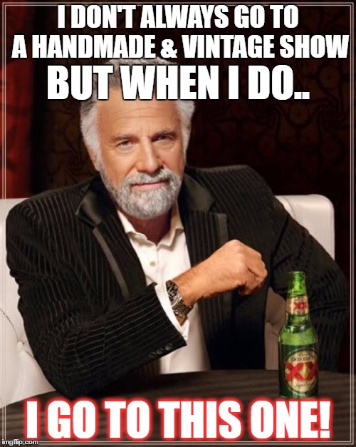 w werfwrefgw | I DON'T ALWAYS GO TO A HANDMADE & VINTAGE SHOW; BUT WHEN I DO.. I GO TO THIS ONE! | image tagged in memes,the most interesting man in the world | made w/ Imgflip meme maker