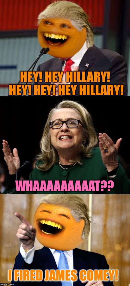 Annoying Trump | HEY! HEY HILLARY! HEY! HEY! HEY HILLARY! WHAAAAAAAAAT?? I FIRED JAMES COMEY! | image tagged in annoying trump,memes | made w/ Imgflip meme maker