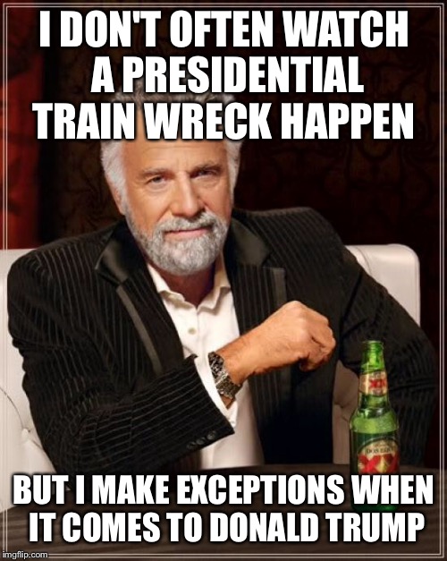 The Most Interesting Man In The World Meme | I DON'T OFTEN WATCH A PRESIDENTIAL TRAIN WRECK HAPPEN BUT I MAKE EXCEPTIONS WHEN IT COMES TO DONALD TRUMP | image tagged in memes,the most interesting man in the world | made w/ Imgflip meme maker