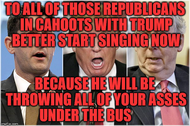 Republicans1234 | TO ALL OF THOSE REPUBLICANS IN CAHOOTS WITH TRUMP BETTER START SINGING NOW; BECAUSE HE WILL BE THROWING ALL OF YOUR ASSES UNDER THE BUS | image tagged in republicans1234 | made w/ Imgflip meme maker