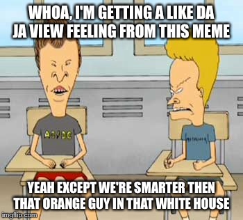 WHOA, I'M GETTING A LIKE DA JA VIEW FEELING FROM THIS MEME YEAH EXCEPT WE'RE SMARTER THEN THAT ORANGE GUY IN THAT WHITE HOUSE | made w/ Imgflip meme maker