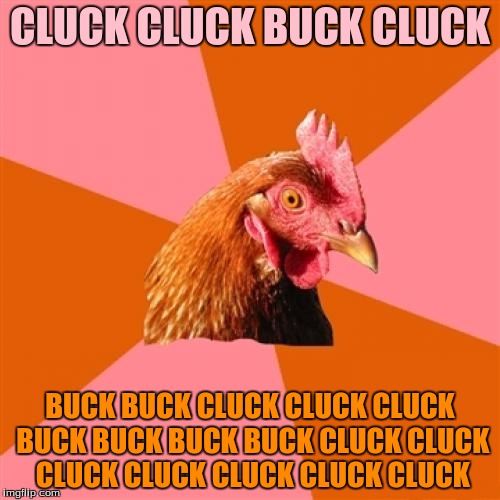 The chicken, incapable of speaking, proceeds to make various sounds that chickens are capable of making | CLUCK CLUCK BUCK CLUCK; BUCK BUCK CLUCK CLUCK CLUCK BUCK BUCK BUCK BUCK CLUCK CLUCK CLUCK CLUCK CLUCK CLUCK CLUCK | image tagged in memes,anti joke chicken | made w/ Imgflip meme maker