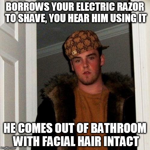 Scumbag Steve Meme | BORROWS YOUR ELECTRIC RAZOR TO SHAVE, YOU HEAR HIM USING IT; HE COMES OUT OF BATHROOM WITH FACIAL HAIR INTACT | image tagged in memes,scumbag steve | made w/ Imgflip meme maker