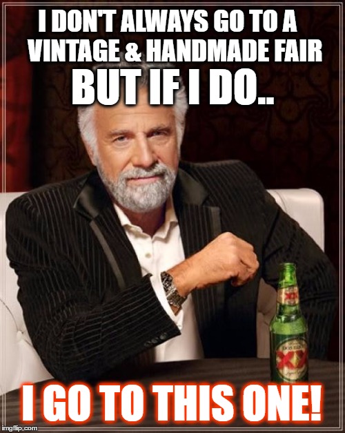 The Most Interesting Man In The World Meme | I DON'T ALWAYS GO TO A   VINTAGE & HANDMADE FAIR; BUT IF I DO.. I GO TO THIS ONE! | image tagged in memes,the most interesting man in the world | made w/ Imgflip meme maker