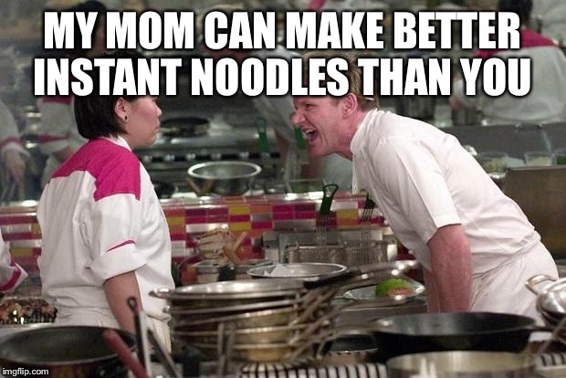 Gordon Ramsey | MY MOM CAN MAKE BETTER INSTANT NOODLES THAN YOU | image tagged in gordon ramsey | made w/ Imgflip meme maker