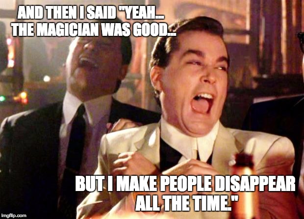 Goodfellas Laugh | AND THEN I SAID "YEAH...  THE MAGICIAN WAS GOOD... BUT I MAKE PEOPLE DISAPPEAR ALL THE TIME." | image tagged in goodfellas laugh | made w/ Imgflip meme maker