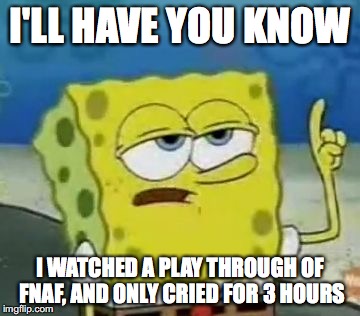 I'll Have You Know Spongebob Meme | I'LL HAVE YOU KNOW; I WATCHED A PLAY THROUGH OF FNAF, AND ONLY CRIED FOR 3 HOURS | image tagged in memes,ill have you know spongebob | made w/ Imgflip meme maker