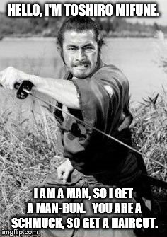 HELLO, I'M TOSHIRO MIFUNE. I AM A MAN, SO I GET A MAN-BUN.  
YOU ARE A SCHMUCK, SO GET A HAIRCUT. | image tagged in mifune1 | made w/ Imgflip meme maker