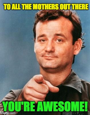 Bill Murray You're Awesome | TO ALL THE MOTHERS OUT THERE; YOU'RE AWESOME! | image tagged in bill murray you're awesome | made w/ Imgflip meme maker