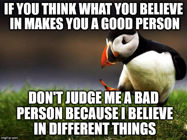 Unpopular Opinion Puffin Meme | IF YOU THINK WHAT YOU BELIEVE IN MAKES YOU A GOOD PERSON; DON'T JUDGE ME A BAD PERSON BECAUSE I BELIEVE IN DIFFERENT THINGS | image tagged in memes,unpopular opinion puffin | made w/ Imgflip meme maker