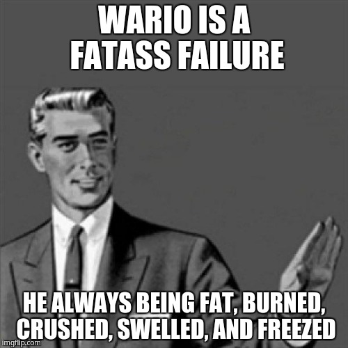 Wario is a fatass Failure | WARIO IS A FATASS FAILURE; HE ALWAYS BEING FAT, BURNED, CRUSHED, SWELLED, AND FREEZED | image tagged in correction guy,kill yourself guy | made w/ Imgflip meme maker
