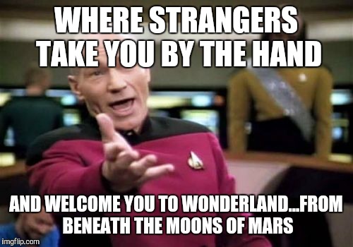Picard Wtf Meme | WHERE STRANGERS TAKE YOU BY THE HAND; AND WELCOME YOU TO WONDERLAND...FROM BENEATH THE MOONS OF MARS | image tagged in memes,picard wtf | made w/ Imgflip meme maker