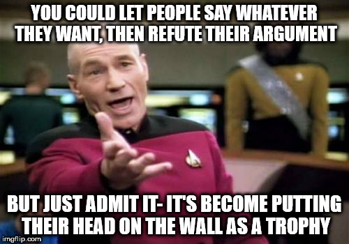Picard Wtf | YOU COULD LET PEOPLE SAY WHATEVER THEY WANT, THEN REFUTE THEIR ARGUMENT; BUT JUST ADMIT IT- IT'S BECOME PUTTING THEIR HEAD ON THE WALL AS A TROPHY | image tagged in memes,picard wtf | made w/ Imgflip meme maker