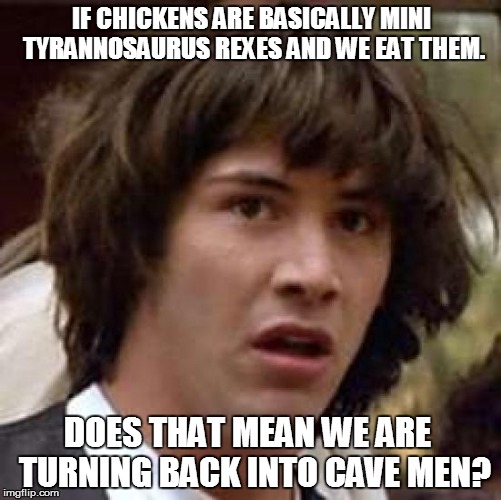 Conspiracy Keanu | IF CHICKENS ARE BASICALLY MINI TYRANNOSAURUS REXES AND WE EAT THEM. DOES THAT MEAN WE ARE  TURNING BACK INTO CAVE MEN? | image tagged in memes,conspiracy keanu | made w/ Imgflip meme maker