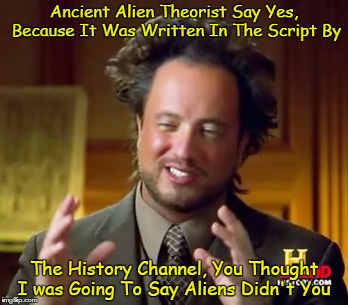 Ancient Aliens Meme | Ancient Alien Theorist Say Yes, Because It Was Written In The Script By; The History Channel, You Thought I was Going To Say Aliens Didn't You | image tagged in memes,ancient aliens | made w/ Imgflip meme maker