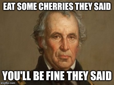 Zachary Taylor false flag subterfuge mexican war annexation land | EAT SOME CHERRIES THEY SAID; YOU'LL BE FINE THEY SAID | image tagged in zachary taylor false flag subterfuge mexican war annexation land | made w/ Imgflip meme maker