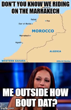 DON'T YOU KNOW WE RIDING ON THE MARRAKECH; ME OUTSIDE
HOW BOUT DAT? | image tagged in how bout dah | made w/ Imgflip meme maker