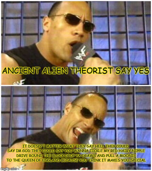 The Rock It Doesn't Matter | ANCIENT ALIEN THEORIST SAY YES; IT DOESN'T MATTER WHAT THEY SAY HELL THEY COULD SAY IM GOD THEY COULD SAY YOU WANNA TICKLE MY RED HAIRY NIPPLE DRIVE ROUND THE BLOCK DROP YA DRAWS AND PULL A MOONIE TO THE QUEEN OF ENGLAND BECAUSE YOU THINK IT MAKES YOU SPECIAL | image tagged in memes,the rock it doesnt matter | made w/ Imgflip meme maker