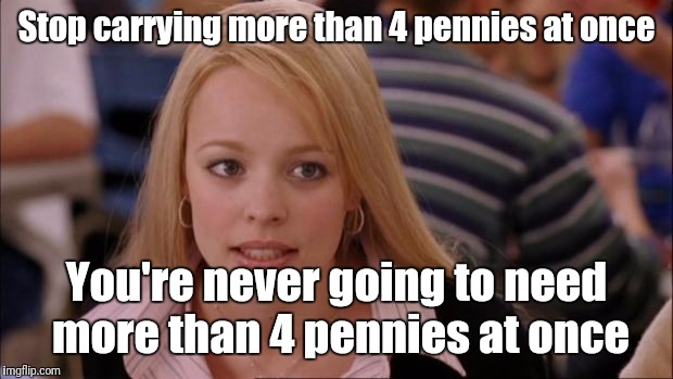 Its Not Going To Happen | Stop carrying more than 4 pennies at once; You're never going to need more than 4 pennies at once | image tagged in memes,its not going to happen | made w/ Imgflip meme maker