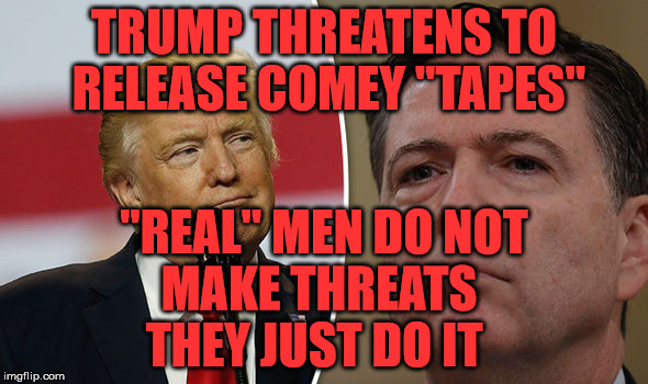 Trump Comey | TRUMP THREATENS TO RELEASE COMEY "TAPES"; "REAL" MEN DO NOT    MAKE THREATS         THEY JUST DO IT | image tagged in trump comey | made w/ Imgflip meme maker