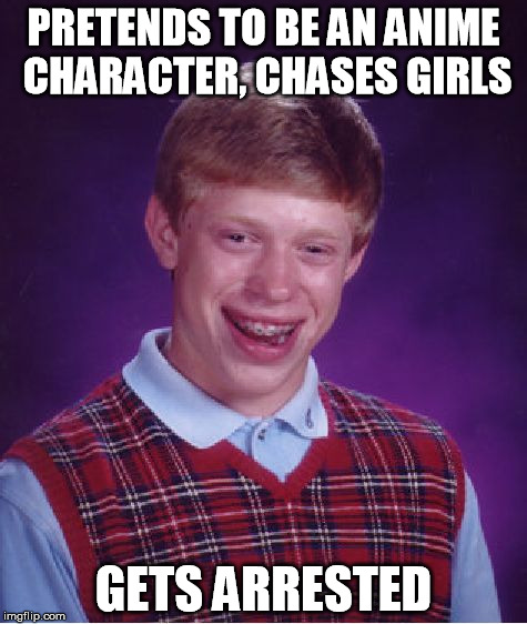 Weebs these days. | PRETENDS TO BE AN ANIME CHARACTER, CHASES GIRLS; GETS ARRESTED | image tagged in memes,bad luck brian | made w/ Imgflip meme maker