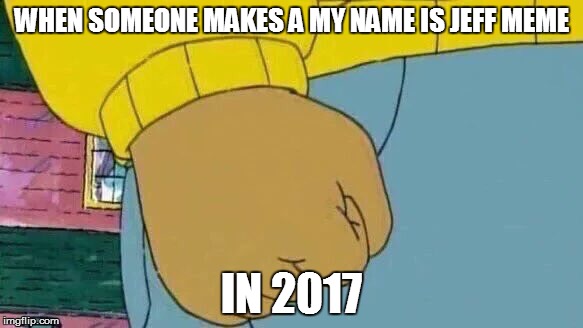 Arthur Fist | WHEN SOMEONE MAKES A MY NAME IS JEFF MEME; IN 2017 | image tagged in memes,arthur fist | made w/ Imgflip meme maker