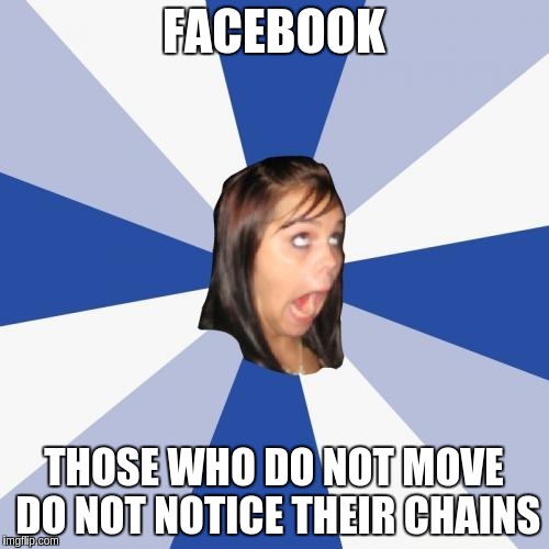 Annoying Facebook Girl Meme | FACEBOOK; THOSE WHO DO NOT MOVE DO NOT NOTICE THEIR CHAINS | image tagged in memes,annoying facebook girl | made w/ Imgflip meme maker