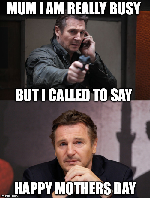 mothers day | MUM I AM REALLY BUSY; BUT I CALLED TO SAY; HAPPY MOTHERS DAY | image tagged in liam neeson,mothers day,funny | made w/ Imgflip meme maker