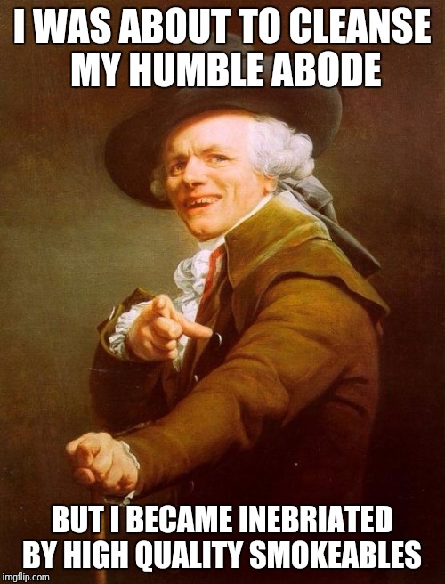 Joseph Ducreux Meme | I WAS ABOUT TO CLEANSE MY HUMBLE ABODE; BUT I BECAME INEBRIATED BY HIGH QUALITY SMOKEABLES | image tagged in memes,joseph ducreux,AdviceAnimals | made w/ Imgflip meme maker