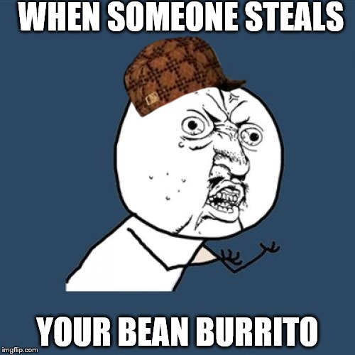 Y U No | WHEN SOMEONE STEALS; YOUR BEAN BURRITO | image tagged in memes,y u no,scumbag | made w/ Imgflip meme maker