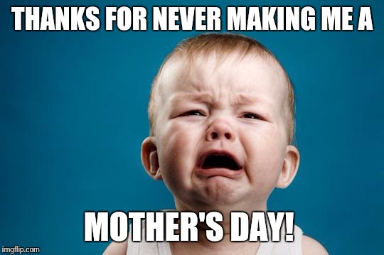BABY CRYING | THANKS FOR NEVER MAKING ME A; MOTHER'S DAY! | image tagged in baby crying | made w/ Imgflip meme maker