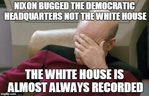 Captain Picard Facepalm Meme | NIXON BUGGED THE DEMOCRATIC HEADQUARTERS NOT THE WHITE HOUSE THE WHITE HOUSE IS ALMOST ALWAYS RECORDED | image tagged in memes,captain picard facepalm | made w/ Imgflip meme maker