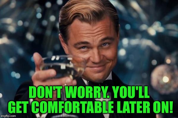 Leonardo Dicaprio Cheers Meme | DON'T WORRY. YOU'LL GET COMFORTABLE LATER ON! | image tagged in memes,leonardo dicaprio cheers | made w/ Imgflip meme maker