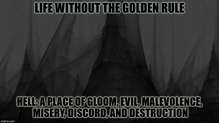 Life and the world without the Golden Rule. | LIFE WITHOUT THE GOLDEN RULE | image tagged in darkness,evil,gloom,misery,discord,death | made w/ Imgflip meme maker