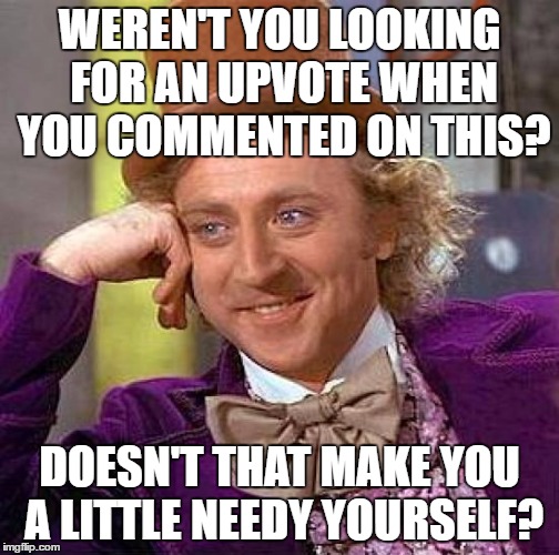 Creepy Condescending Wonka Meme | WEREN'T YOU LOOKING FOR AN UPVOTE WHEN YOU COMMENTED ON THIS? DOESN'T THAT MAKE YOU A LITTLE NEEDY YOURSELF? | image tagged in memes,creepy condescending wonka | made w/ Imgflip meme maker