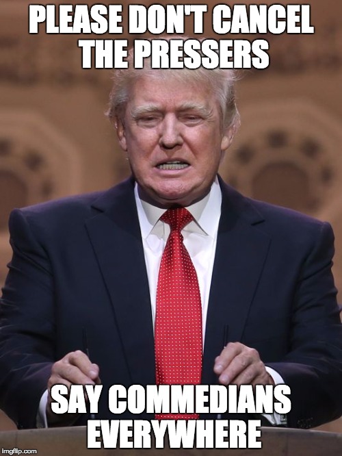 Donald Trump | PLEASE DON'T CANCEL THE PRESSERS; SAY COMMEDIANS EVERYWHERE | image tagged in donald trump | made w/ Imgflip meme maker