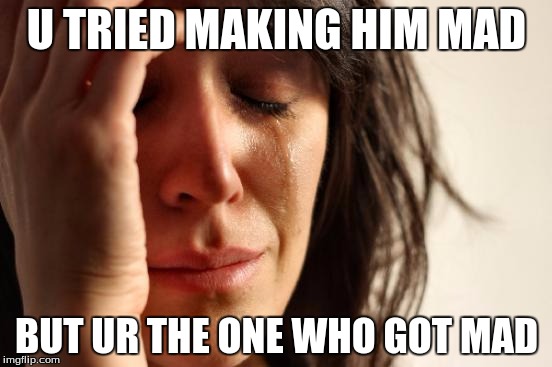 First World Problems | U TRIED MAKING HIM MAD; BUT UR THE ONE WHO GOT MAD | image tagged in memes,first world problems | made w/ Imgflip meme maker