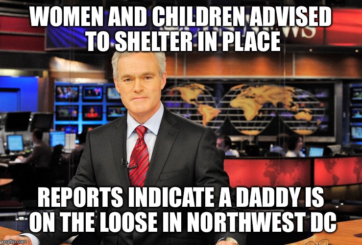 News anchor | WOMEN AND CHILDREN ADVISED TO SHELTER IN PLACE; REPORTS INDICATE A DADDY IS ON THE LOOSE IN NORTHWEST DC | image tagged in news anchor | made w/ Imgflip meme maker