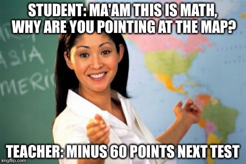 Unhelpful High School Teacher | STUDENT: MA'AM THIS IS MATH, WHY ARE YOU POINTING AT THE MAP? TEACHER: MINUS 60 POINTS NEXT TEST | image tagged in memes,unhelpful high school teacher | made w/ Imgflip meme maker