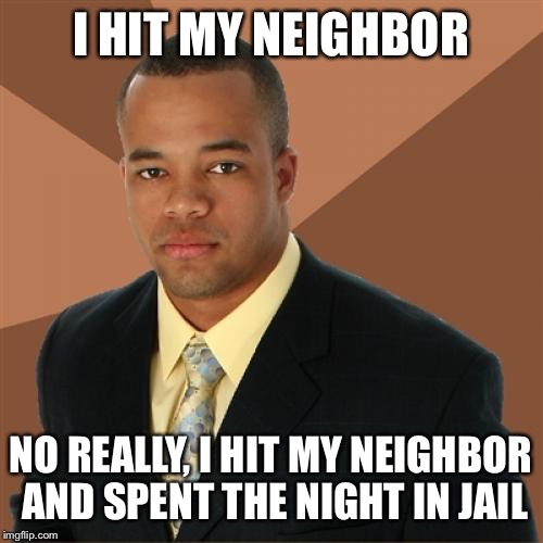 Successful Black Man Meme | I HIT MY NEIGHBOR; NO REALLY, I HIT MY NEIGHBOR AND SPENT THE NIGHT IN JAIL | image tagged in memes,successful black man | made w/ Imgflip meme maker