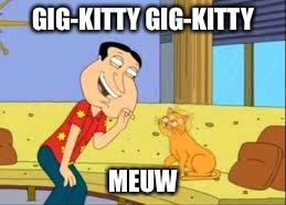 GIG-KITTY GIG-KITTY; MEUW | image tagged in quagmire,kitty,giggity,quagmire family guy | made w/ Imgflip meme maker