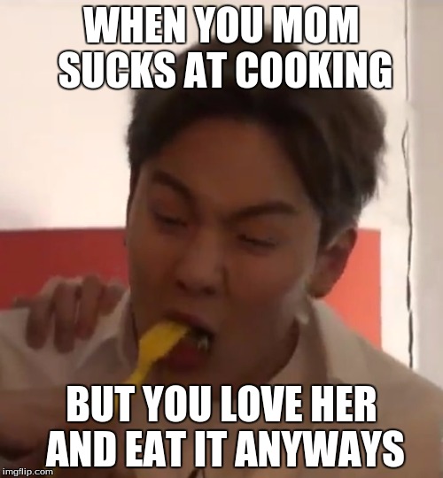 Shownu Monsta X | WHEN YOU MOM SUCKS AT COOKING; BUT YOU LOVE HER AND EAT IT ANYWAYS | image tagged in shownu monsta x | made w/ Imgflip meme maker