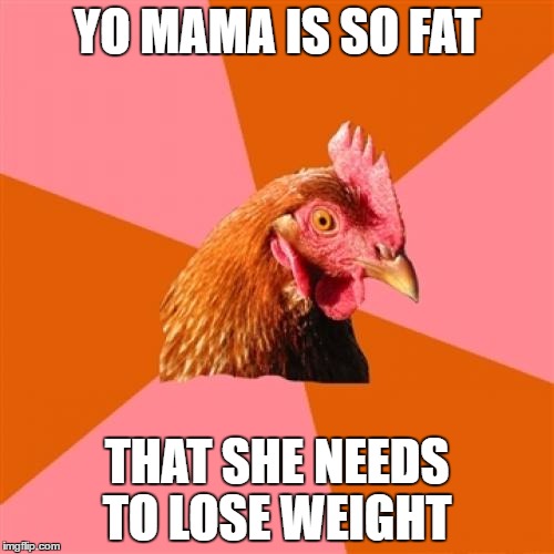 Anti Joke Chicken | YO MAMA IS SO FAT; THAT SHE NEEDS TO LOSE WEIGHT | image tagged in memes,anti joke chicken | made w/ Imgflip meme maker