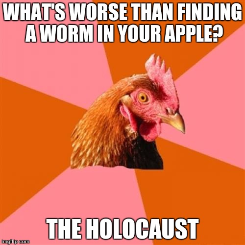 It's true you know! |  WHAT'S WORSE THAN FINDING A WORM IN YOUR APPLE? THE HOLOCAUST | image tagged in memes,anti joke chicken | made w/ Imgflip meme maker