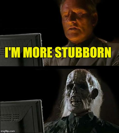 I'll Just Wait Here Meme | I'M MORE STUBBORN | image tagged in memes,ill just wait here | made w/ Imgflip meme maker