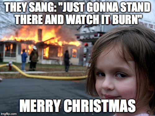 Disaster Girl Meme | THEY SANG: "JUST GONNA STAND THERE AND WATCH IT BURN"; MERRY CHRISTMAS | image tagged in memes,disaster girl | made w/ Imgflip meme maker