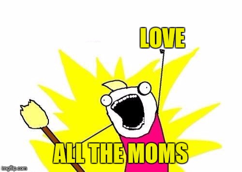 X All The Y Meme | LOVE ALL THE MOMS | image tagged in memes,x all the y | made w/ Imgflip meme maker