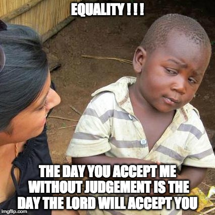 Third World Skeptical Kid | EQUALITY ! ! ! THE DAY YOU ACCEPT ME WITHOUT JUDGEMENT IS THE DAY THE LORD WILL ACCEPT YOU | image tagged in memes,third world skeptical kid | made w/ Imgflip meme maker