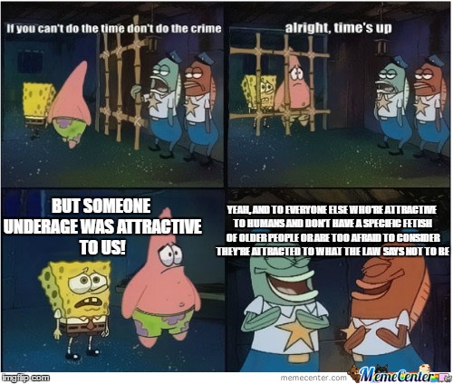 Spongebob Jail Meme | YEAH, AND TO EVERYONE ELSE WHO'RE ATTRACTIVE TO HUMANS AND DON'T HAVE A SPECIFIC FETISH OF OLDER PEOPLE OR ARE TOO AFRAID TO CONSIDER THEY'RE ATTRACTED TO WHAT THE LAW SAYS NOT TO BE; BUT SOMEONE UNDERAGE WAS ATTRACTIVE TO US! | image tagged in spongebob jail meme | made w/ Imgflip meme maker